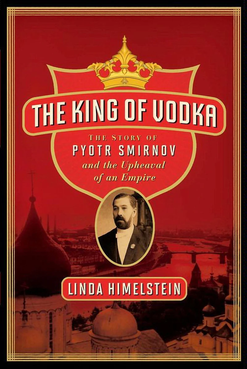 the King of Vodka: Story Pyotr Smirnov and Upheaval an Empire