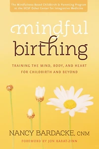 Mindful Birthing: Training the Mind, Body, and Heart for Childbirth Beyond
