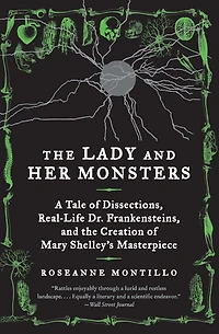 the Lady and Her Monsters: A Tale of Dissections, Real-Life Dr. Frankensteins, Creation Mary Shelley's Masterpiece
