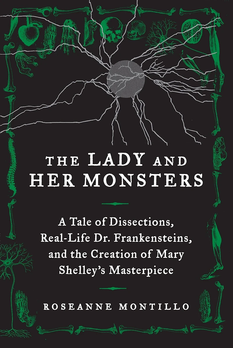 the Lady and Her Monsters: A Tale of Dissections, Real-Life Dr. Frankensteins, Creation Mary Shelley's Masterpiece