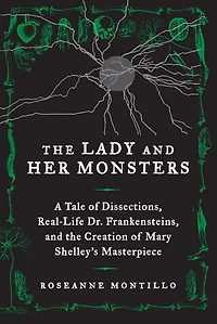 the Lady and Her Monsters: A Tale of Dissections, Real-Life Dr. Frankensteins, Creation Mary Shelley's Masterpiece