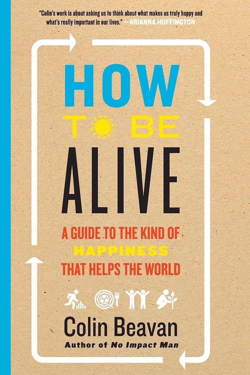 How to Be Alive: A Guide the Kind of Happiness That Helps World