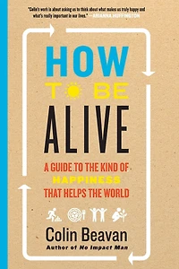 How to Be Alive: A Guide the Kind of Happiness That Helps World