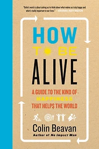 How to Be Alive: A Guide the Kind of Happiness That Helps World