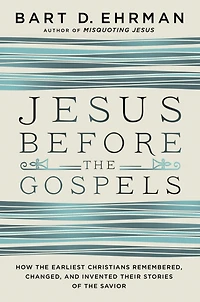 Jesus Before the Gospels: How Earliest Christians Remembered, Changed, and Invented Their Stories of Savior
