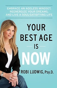 Your Best Age Is Now: Embrace an Ageless Mindset, Reenergize Dreams, and Live a Soul-Satisfying Life