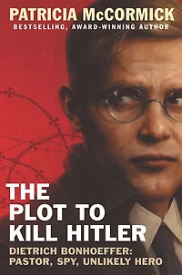 The Plot to Kill Hitler: Dietrich Bonhoeffer-Pastor, Spy, Unlikely Hero