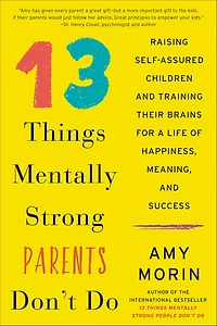 13 Things Mentally Strong Parents Don't Do: Raising Self-Assured Children and Training Their Brains for a Life of Happiness, Meaning, Success