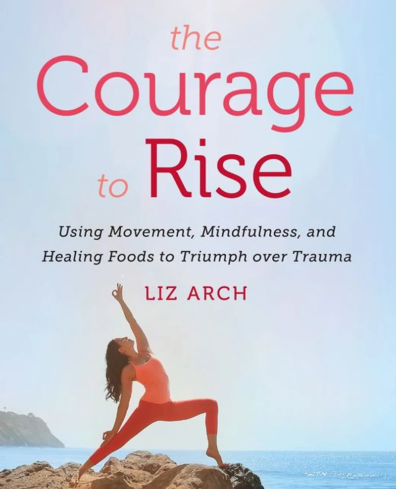 The Courage to Rise: Using Movement, Mindfulness, and Healing Foods Triumph Over Trauma