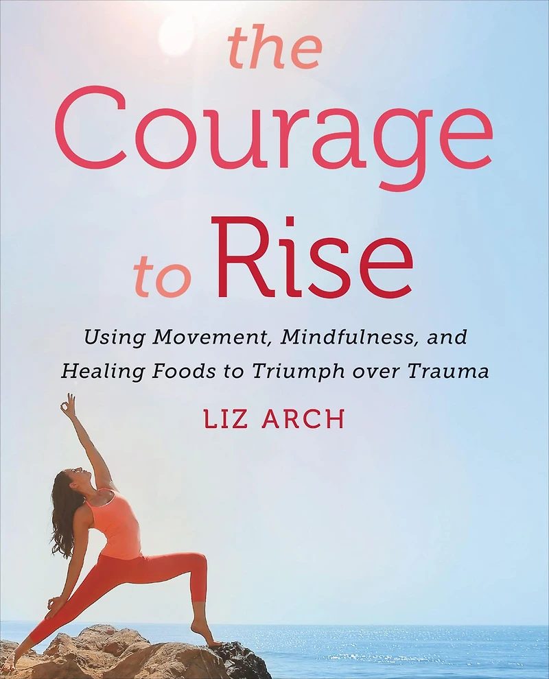 The Courage to Rise: Using Movement, Mindfulness, and Healing Foods Triumph Over Trauma