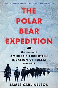 The Polar Bear Expedition: Heroes of America's Forgotten Invasion Russia, 1918-1919