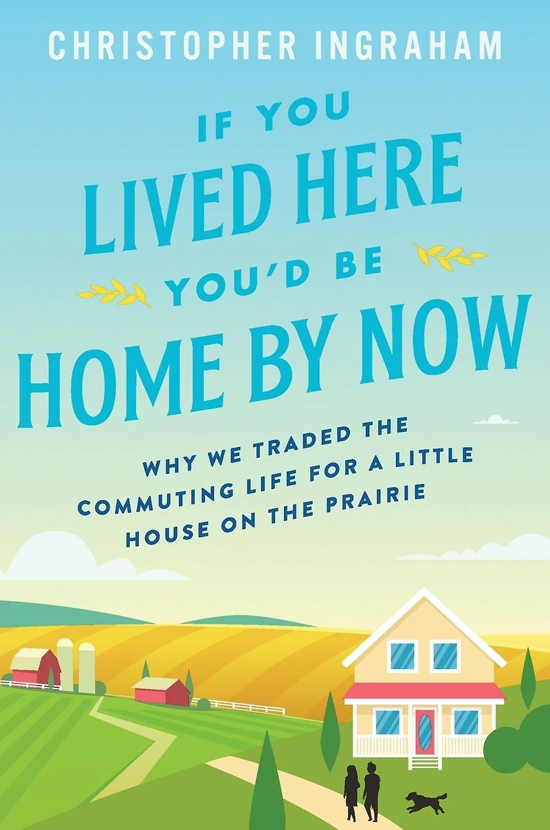 If You Lived Here You'd Be Home By Now: Why We Traded the Commuting Life for a Little House on Prairie