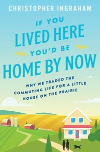 If You Lived Here You'd Be Home By Now: Why We Traded the Commuting Life for a Little House on Prairie