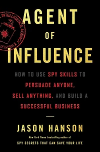 Agent of Influence: How to Use Spy Skills Persuade Anyone, Sell Anything, and Build a Successful Business
