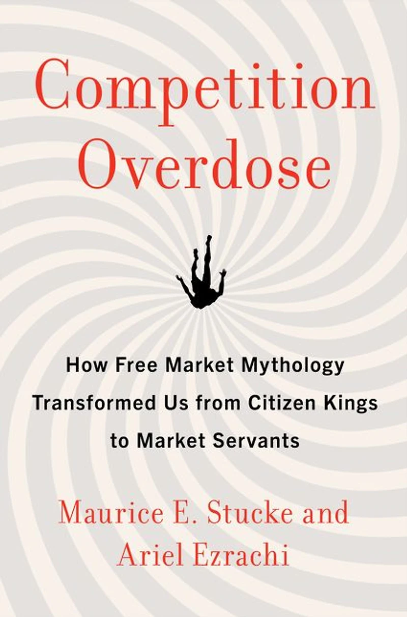 Competition Overdose: How Free Market Mythology Transformed Us from Citizen Kings to Servants