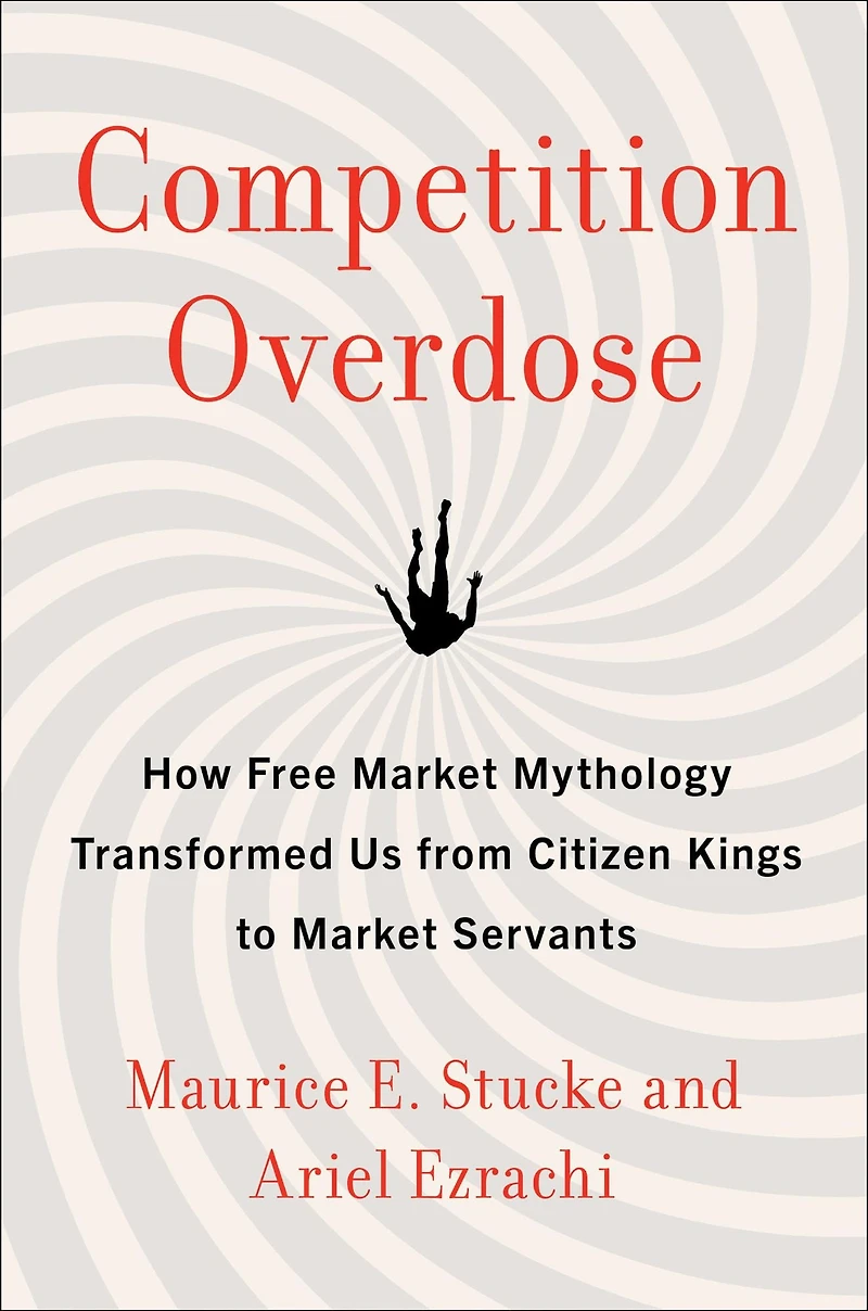 Competition Overdose: How Free Market Mythology Transformed Us from Citizen Kings to Servants