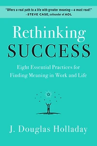 Rethinking Success: Eight Essential Practices for Finding Meaning Work and Life
