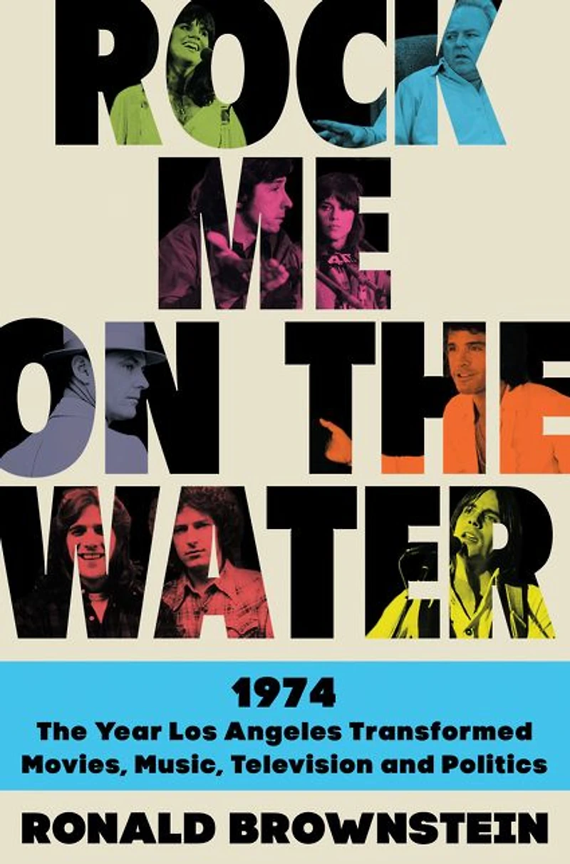 Rock Me on the Water: 1974-The Year Los Angeles Transformed Movies, Music, Television and Politics