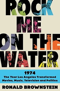 Rock Me on the Water: 1974-The Year Los Angeles Transformed Movies, Music, Television and Politics