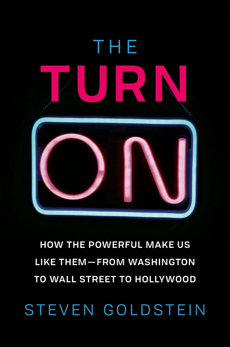the Turn-On: How Powerful Make Us Like Them-from Washington to Wall Street Hollywood