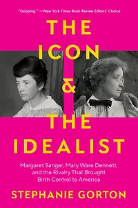 the Icon and Idealist: Margaret Sanger, Mary Ware Dennett, Rivalry That Brought Birth Control to America