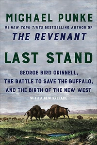 Last Stand: George Bird Grinnell, the Battle to Save Buffalo, and Birth of New West