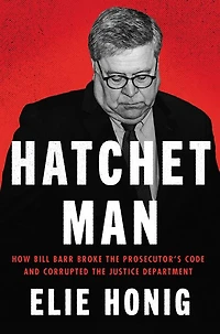 Hatchet Man: How Bill Barr Broke the Prosecutor's Code and Corrupted Justice Department