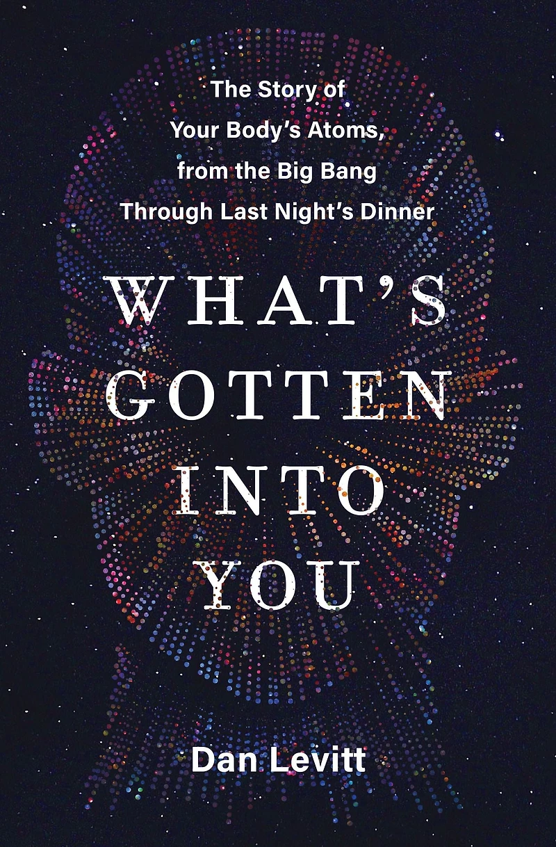 What's Gotten Into You: the Story of Your Body's Atoms, from Big Bang Through Last Night's Dinner