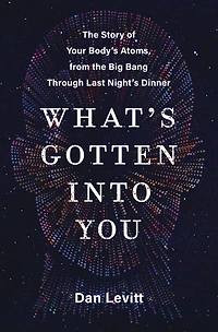 What's Gotten Into You: the Story of Your Body's Atoms, from Big Bang Through Last Night's Dinner