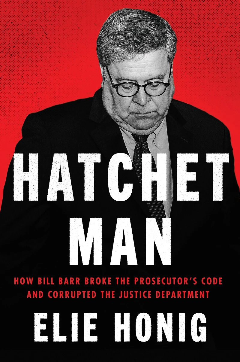 Hatchet Man: How Bill Barr Broke the Prosecutor's Code and Corrupted Justice Department