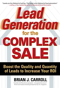 Lead Generation for the Complex Sale: Boost Quality and Quantity of Leads to Increase Your ROI