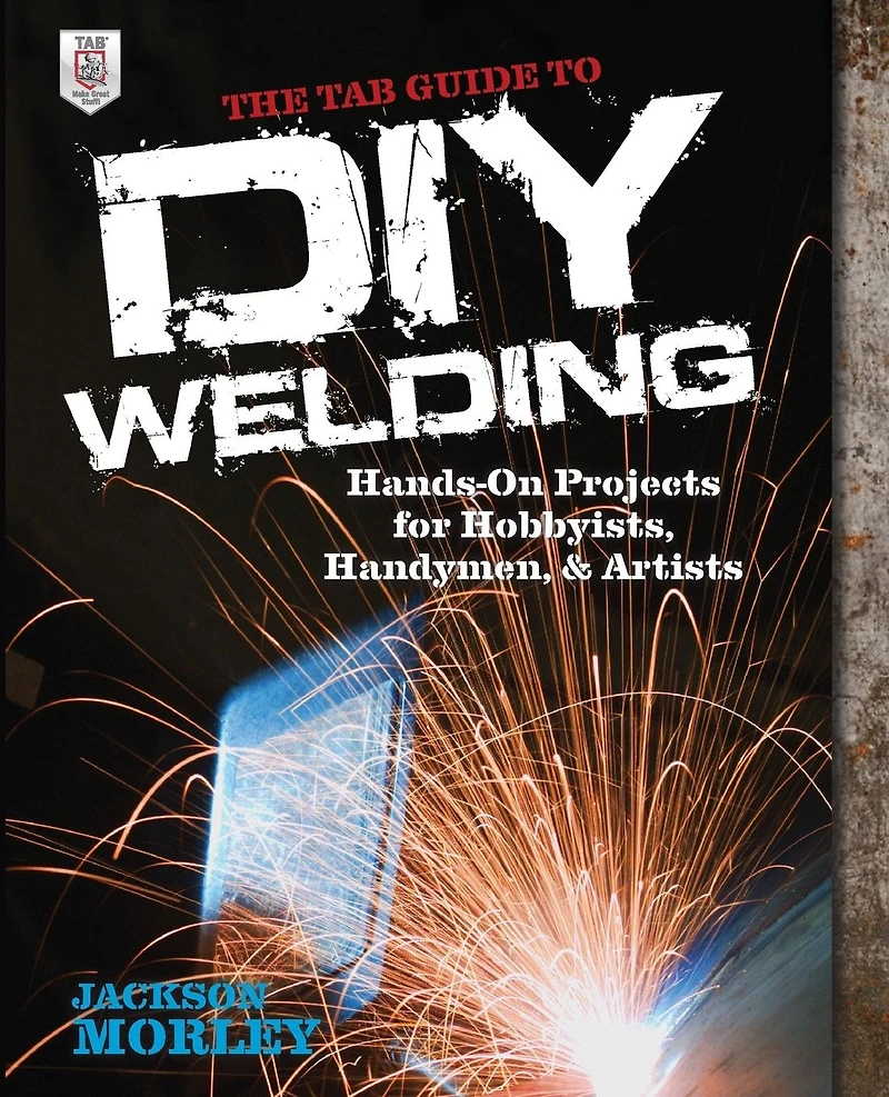 The TAB Guide to DIY Welding: Hands-on Projects for Hobbyists, Handymen, and Artists