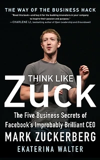 Think Like Zuck: The Five Business Secrets of Facebook's Improbably Brilliant CEO Mark Zuckerberg