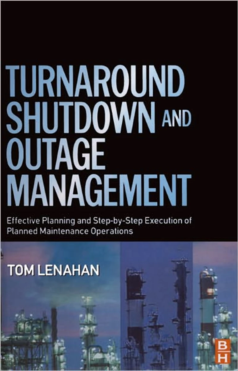 Turnaround, Shutdown and Outage Management: Effective Planning and Step-by-Step Execution of Planned Maintenance Operations