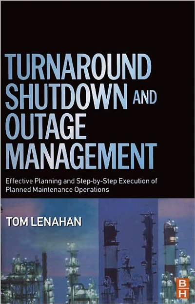 Turnaround, Shutdown and Outage Management: Effective Planning and Step-by-Step Execution of Planned Maintenance Operations