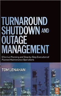 Turnaround, Shutdown and Outage Management: Effective Planning and Step-by-Step Execution of Planned Maintenance Operations