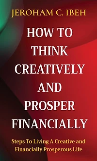 HOW TO THINK CREATIVELY AND PROSPER FINANCIALLY: Steps To Living A Creative and Financially Prosperous Life