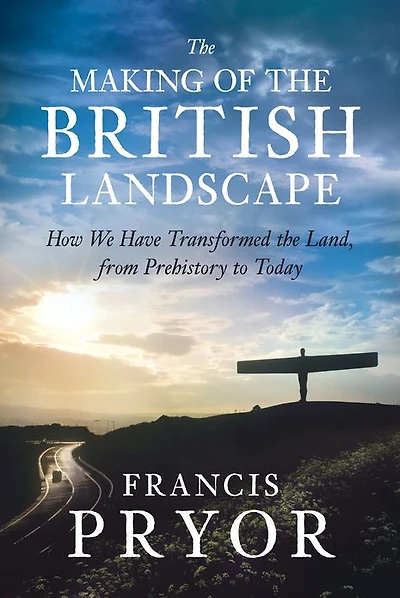 the Making of British Landscape: How We Have Transformed Land, from Prehistory to Today