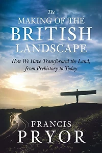 the Making of British Landscape: How We Have Transformed Land, from Prehistory to Today