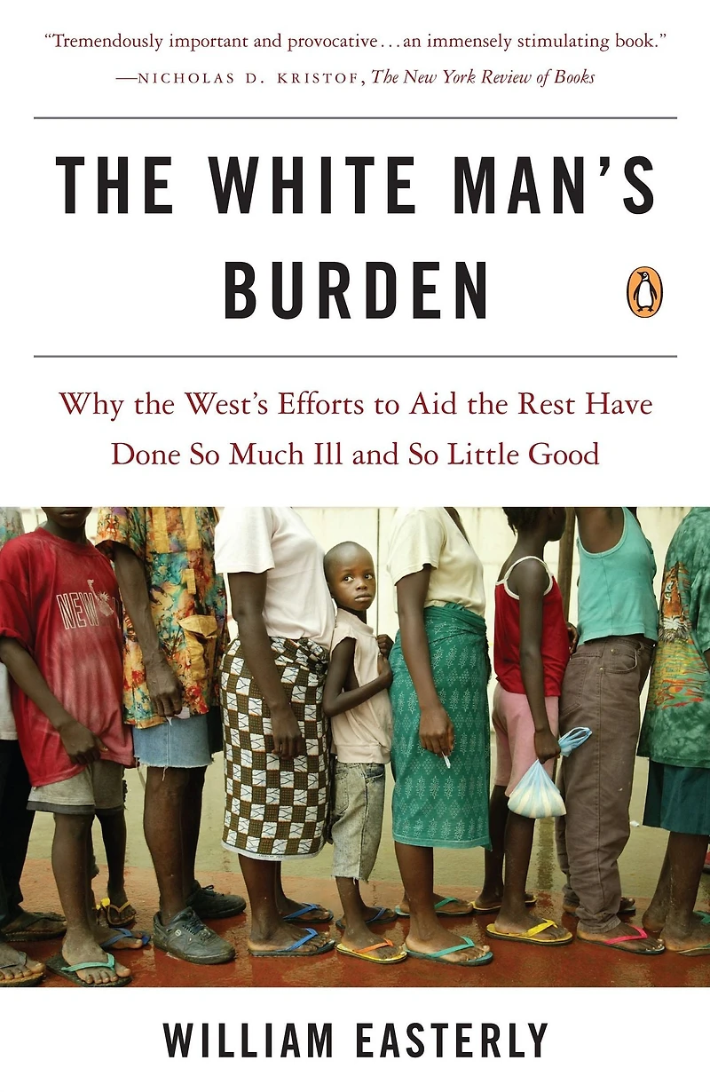 the White Man's Burden: Why West's Efforts to Aid Rest Have Done So Much Ill and Little Good