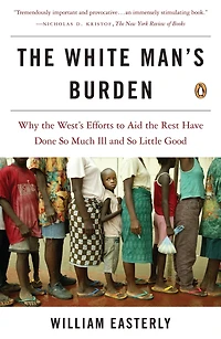 the White Man's Burden: Why West's Efforts to Aid Rest Have Done So Much Ill and Little Good