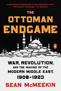 the Ottoman Endgame: War, Revolution, and Making of Modern Middle East, 1908-1923