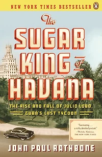The Sugar King of Havana: Rise and Fall Julio Lobo, Cuba's Last Tycoon