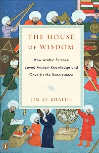 the House of Wisdom: How Arabic Science Saved Ancient Knowledge and Gave Us Renaissance