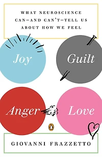 Joy, Guilt, Anger, Love: What Neuroscience Can-and Can't-Tell Us About How We Feel