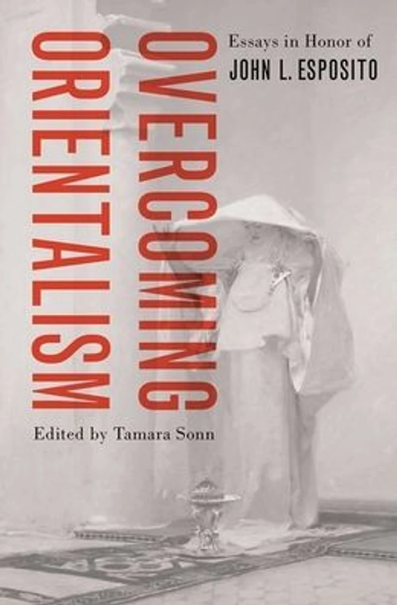 Overcoming Orientalism: Essays Honor of John L. Esposito