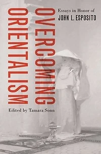 Overcoming Orientalism: Essays Honor of John L. Esposito