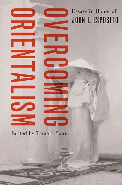 Overcoming Orientalism: Essays Honor of John L. Esposito