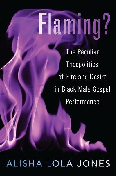 Flaming?: The Peculiar Theopolitics of Fire and Desire Black Male Gospel Performance