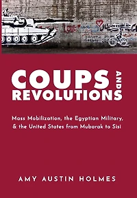 Coups and Revolutions: Mass Mobilization, the Egyptian Military, United States from Mubarak to Sisi